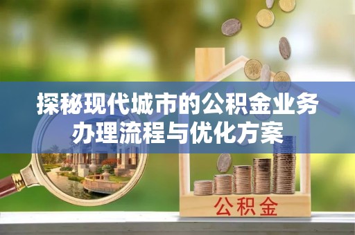 造桥探秘现代城市的公积金业务办理流程与优化方案