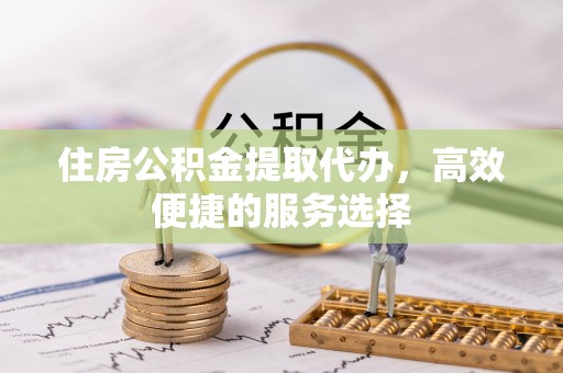 造桥住房公积金提取代办，高效便捷的服务选择
