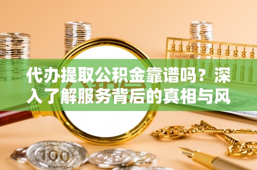造桥代办提取公积金靠谱吗？深入了解服务背后的真相与风险