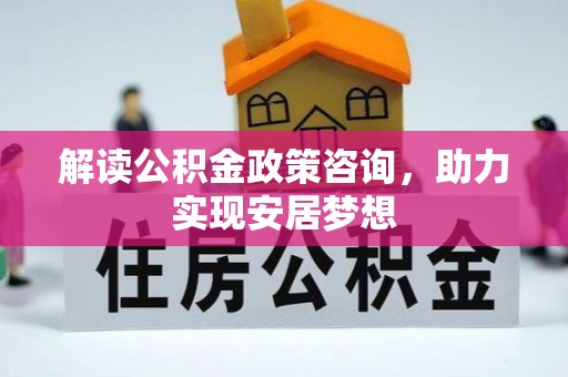 造桥解读公积金政策咨询，助力实现安居梦想