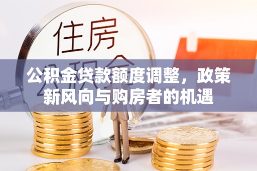 造桥公积金贷款额度调整，政策新风向与购房者的机遇