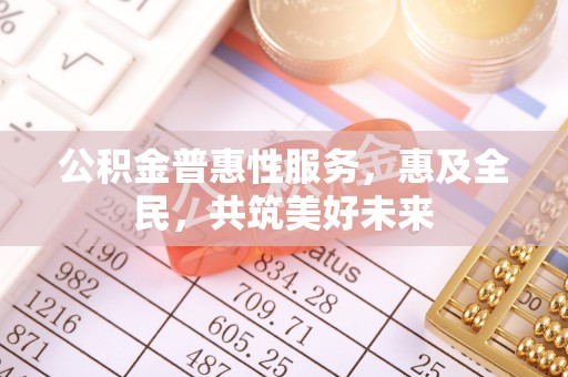 造桥公积金普惠性服务，惠及全民，共筑美好未来