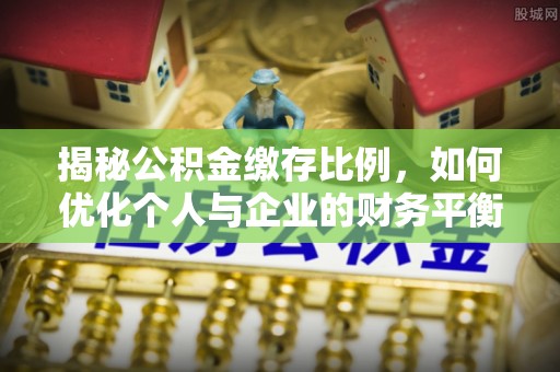 造桥揭秘公积金缴存比例，如何优化个人与企业的财务平衡