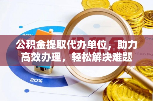 造桥公积金提取代办单位，助力高效办理，轻松解决难题