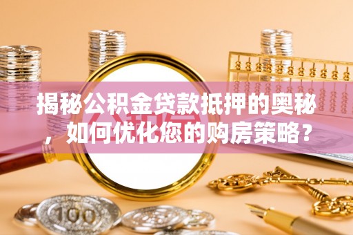 造桥揭秘公积金贷款抵押的奥秘，如何优化您的购房策略？