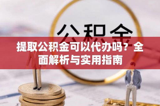 造桥提取公积金可以代办吗？全面解析与实用指南