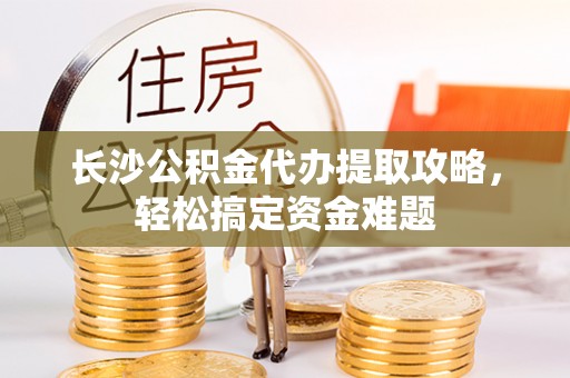 造桥长沙公积金代办提取攻略，轻松搞定资金难题
