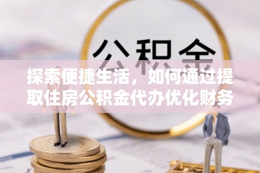 造桥探索便捷生活，如何通过提取住房公积金代办优化财务规划
