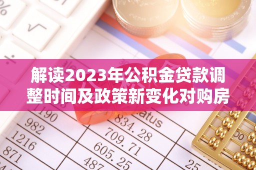 造桥解读2023年公积金贷款调整时间及政策新变化对购房的影响