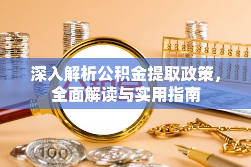造桥深入解析公积金提取政策，全面解读与实用指南