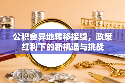 造桥公积金异地转移接续，政策红利下的新机遇与挑战