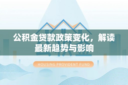 造桥公积金贷款政策变化，解读最新趋势与影响