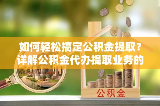 造桥如何轻松搞定公积金提取？详解公积金代办提取业务的便捷之道