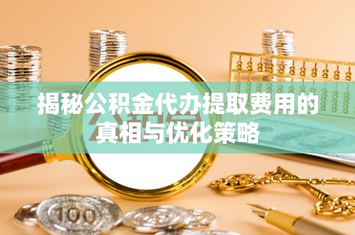 造桥揭秘公积金代办提取费用的真相与优化策略