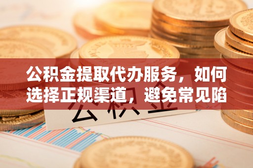 造桥公积金提取代办服务，如何选择正规渠道，避免常见陷阱
