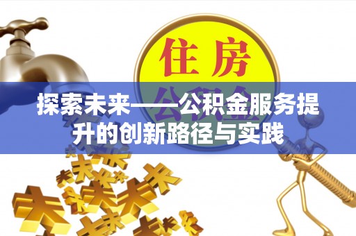造桥探索未来——公积金服务提升的创新路径与实践