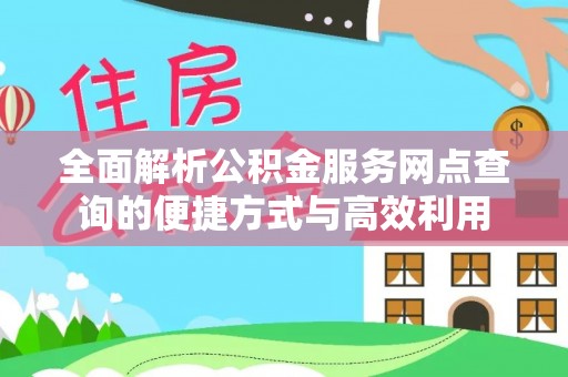 造桥全面解析公积金服务网点查询的便捷方式与高效利用