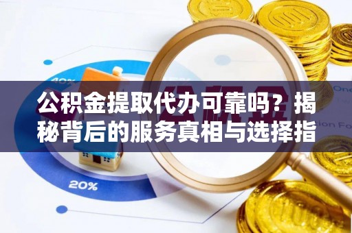 造桥公积金提取代办可靠吗？揭秘背后的服务真相与选择指南