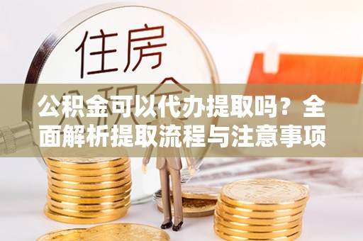 造桥公积金可以代办提取吗？全面解析提取流程与注意事项