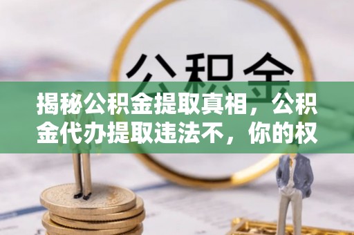 造桥揭秘公积金提取真相，公积金代办提取违法不，你的权益如何保障？