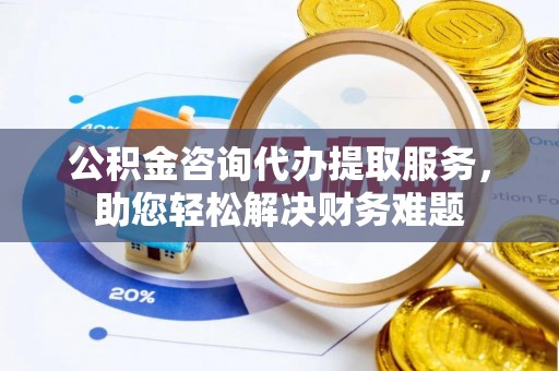 造桥公积金咨询代办提取服务，助您轻松解决财务难题
