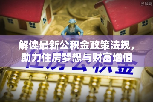 造桥解读最新公积金政策法规，助力住房梦想与财富增值