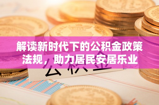 造桥解读新时代下的公积金政策法规，助力居民安居乐业