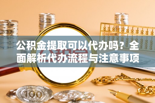 造桥公积金提取可以代办吗？全面解析代办流程与注意事项